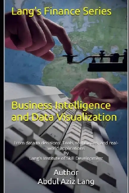 Business Intelligence and Data Visualization: From data to decisions: Tools, techniques, and real-world applications by Abdul Aziz Lang