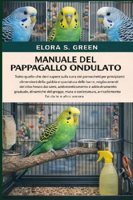 Manuale del Pappagallo Ondulato: Tutto quello che devi sapere sulla cura dei parrocchetti per principianti: dimensioni della gabbia e spaziatura delle by Elora S. Green