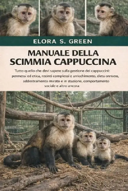 Manuale Della Scimmia Cappuccina: Tutto quello che devi sapere sulla gestione dei cappuccini: permessi ed etica, recinti complessi e arricchimento, di by Elora S. Green