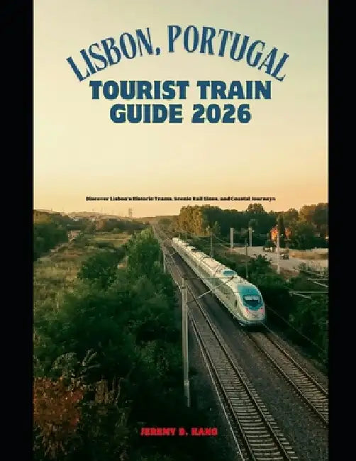 Lisbon, Portugal Tourist Train Guide 2026: Discover Lisbon's Historic Trams, Scenic Rail Lines, and Coastal Journeys by Jeremy D. Kang