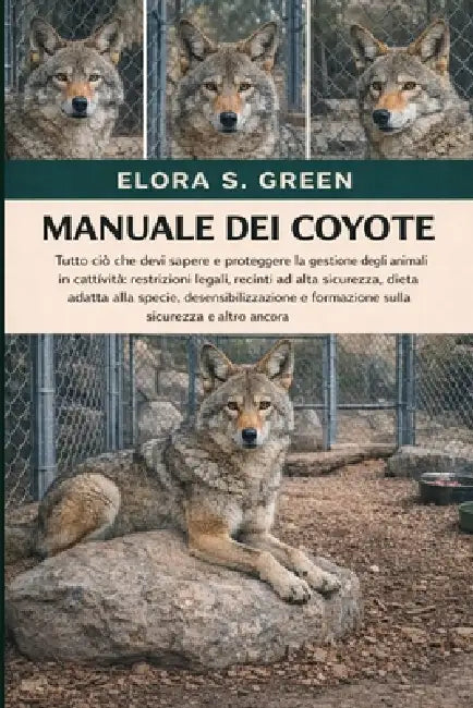 Manuale Dei Coyote: Tutto ciò che devi sapere e proteggere la gestione degli animali in cattività restrizioni legali, recinti ad alta sicurezza, dieta by Elora S. Green