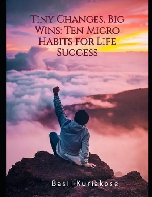 Tiny Changes, Big Wins: Ten Micro Habits for Life Success by Basil Kuriakose