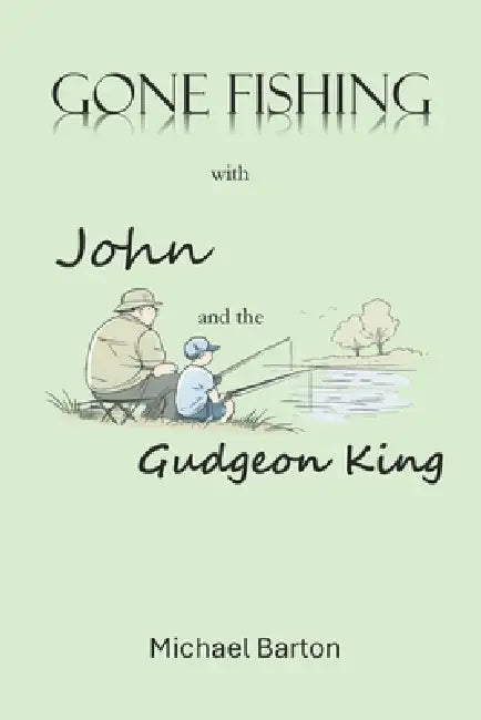 Gone Fishing With John and the Gudgeon King: Reflections on Fishing, Friendship, and Time by Michael Barton