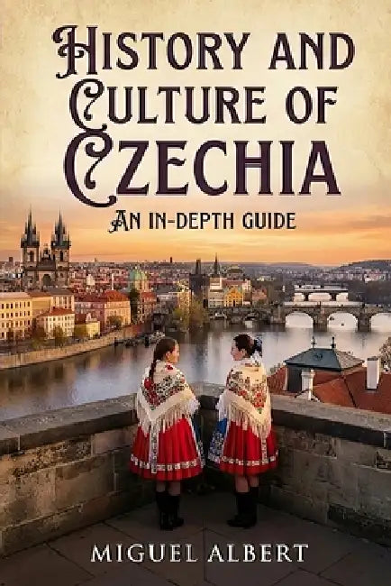 History and Culture of Czechia: An In-Depth Guide by Miguel S. Albert
