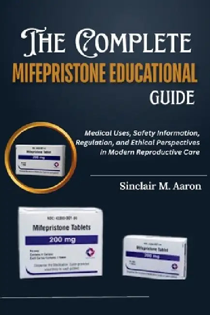 The Complete Mifepristone Educational Guide: Medical Uses, Safety Information, Regulation, and Ethical Perspectives in Modern Reproductive Care by Sinclair M. Aaron