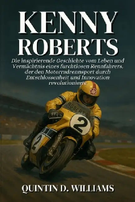 Kenny Roberts: Die inspirierende Geschichte vom Leben und Vermächtnis eines furchtlosen Rennfahrers, der den Motorradrennsport durch Entschlossenheit by Quintin D. Williams