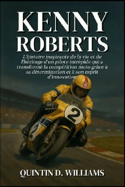 Kenny Roberts: L'histoire inspirante de la vie et de l'héritage d'un pilote intrépide qui a transformé la compétition moto grâce à sa détermination et by Quintin D. Williams