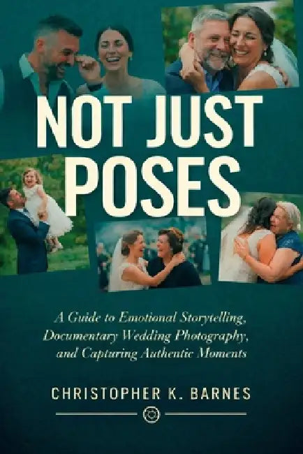 Not Just Poses: A Guide to Emotional Storytelling, Documentary Wedding Photography, and Capturing Authentic Moments by Christopher K. Barnes