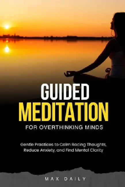 Guided Meditation for Overthinking Minds: Gentle Practices to Calm Racing Thoughts, Reduce Anxiety, and Find Mental Clarity by Max Daily