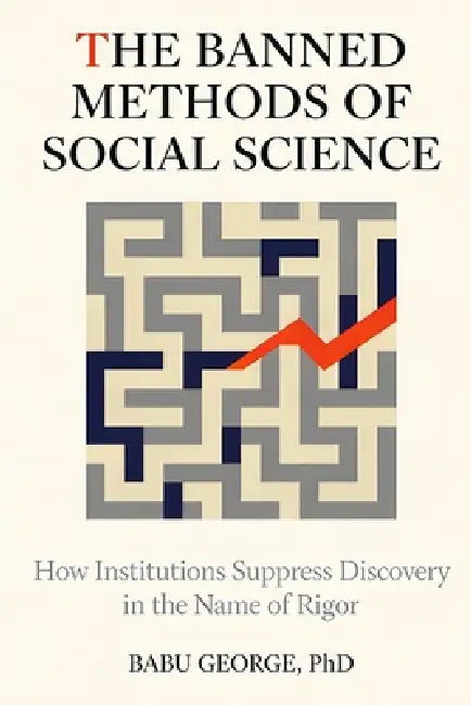 The Banned Methods of Social Science: How Institutions Suppress Discovery in the Name of Rigor by Babu George