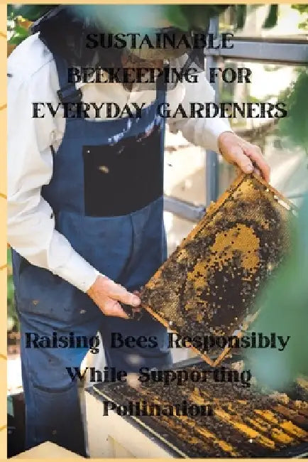 Sustainable Beekeeping for Everyday Gardeners: Raising Bees Responsibly While Supporting Pollination by Brian Timothy