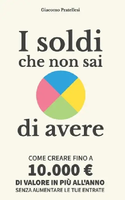 I soldi che non sai di avere: Come creare fino a 10.000 di valore in più all'anno senza aumentare le tue entrate by Giacomo Pratellesi