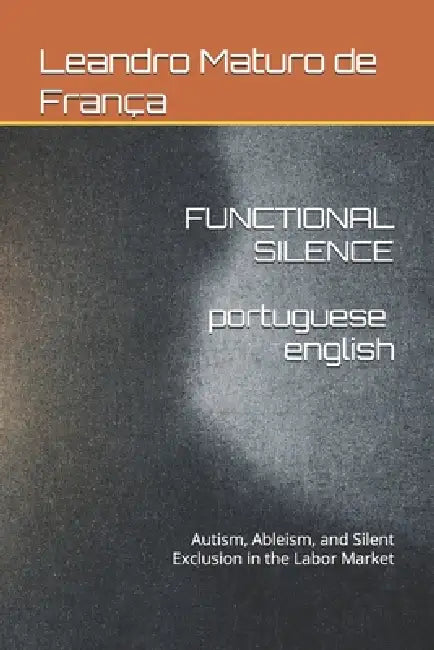 Functional Silence: Autism, Ableism, and Silent Exclusion in the Labor Market by Pedro Antônio de França, Leandro Maturo de França