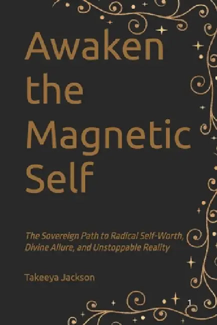 Awaken the Magnetic Self: The Sovereign Path to Radical Self-Worth, Divine Allure, and Unstoppable Reality by Takeeya Jackson