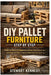 DIY Pallet Furniture Step by Step: Pallet Furniture for Beginners and Pallet Patio Furniture Plans with Cheap DIY Pallet Furniture and Pallet Bed Fram by Stewart Kennedy