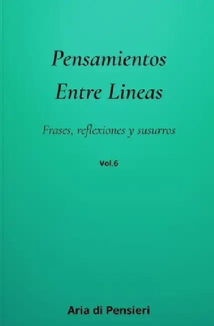 Pensamientos Entre Lineas Vol. 6: Frases, reflexiones y susurros by Aria Di Pensieri