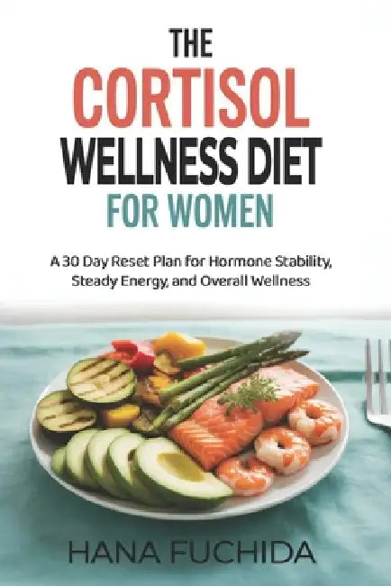 The Cortisol Wellness Diet for Women: A 30 Day Reset Plan for Hormone Stability, Steady Energy, and Overall Wellness by Hana Fuchida