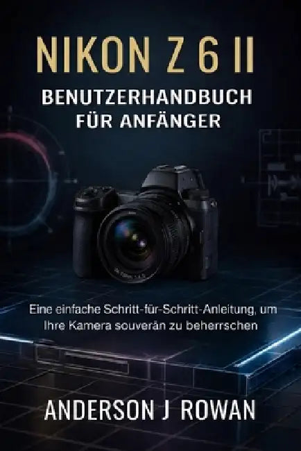 Nikon Z6 II Benutzerhandbuch Für Anfänger: Eine einfache Schritt-für-Schritt-Anleitung, um Ihre Kamera souverän zu beherrschen by Anderson J. Rowan
