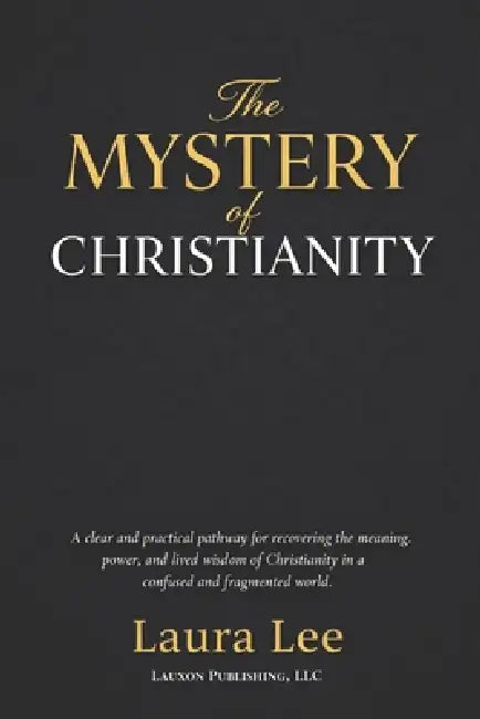 The Mistry of Christianity: A clear and practical pathway for recovering the meaning, power, and lived wisdom of Christianity in a confused and fragme by Laura Lee