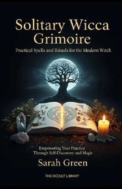 Solitary Wicca Grimoire: Practical Spells and Rituals for the Modern Witch: Empowering Your Practice Through Self-Discovery and Magic by Sarah Green, The Occult Library