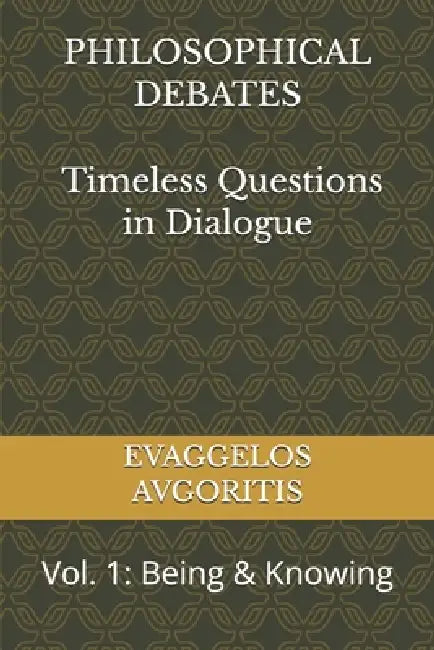 PHILOSOPHICAL DEBATES - Timeless Questions in Dialogue: Vol. 1: Being & Knowing by Evaggelos Avgoritis