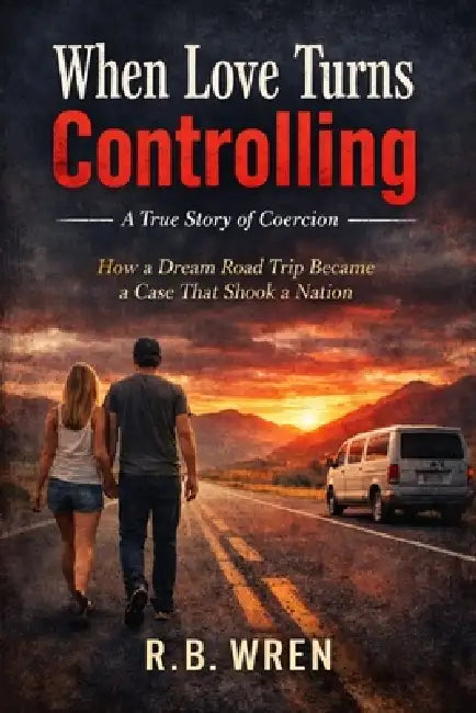 When Love Turns Controlling: A True of Coercion: How a Dream Road Trip Became a Case That Shook a Nation by R. B. Wren