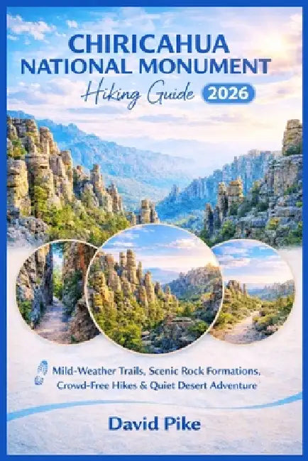 Chiricahua National Monument Hiking Guide 2026: Mild-Weather Trails, Scenic Rock Formations, Crowd-Free Hikes & Quiet Desert Adventure by David Pike