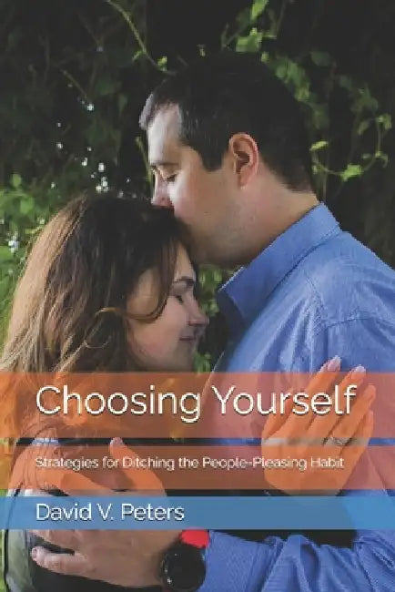 Choosing Yourself: Strategies for Ditching the People-Pleasing Habit by David V. Peters