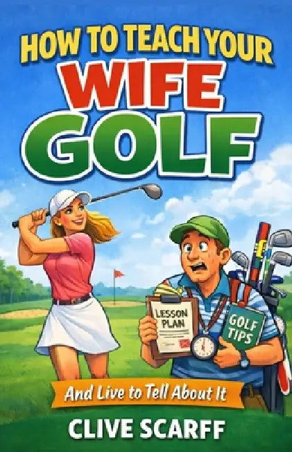 How To Teach Your Wife Golf: And Live To Tell About It by Clive Scarff