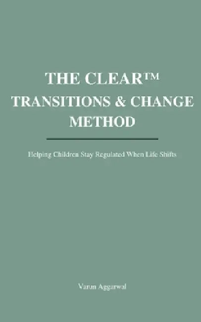 The CLEAR(TM) Transitions & Change Method: Helping Children Stay Regulated When Life Shifts by Varun Aggarwal