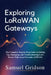 Exploring LoRaWAN Gateways: The Complete Step-by-Step Guide to Setting Up, Managing, and Troubleshooting Low-Power Wide-Area Networks (LPWAN) by Samuel Gridson