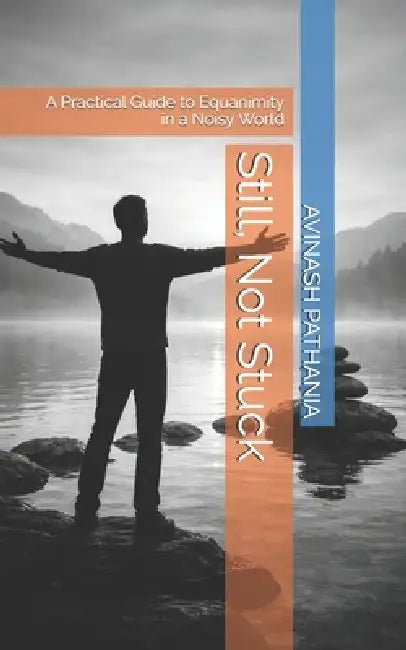 Still, Not Stuck: A Practical Guide to Equanimity in a Noisy World by Avinash Pathania