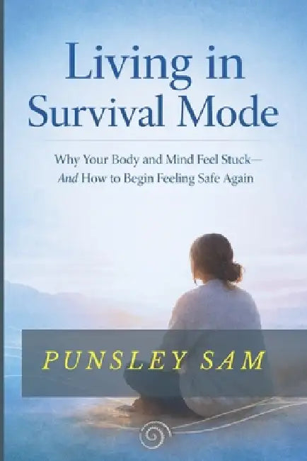 Living in Survival Mode: Why Your Body and Mind Feel Stuck-and How to Begin Feeling Safe Again by Punsley Sam