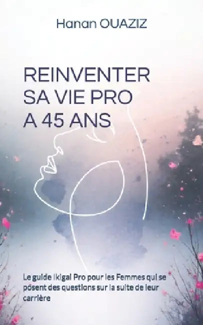 Reinventer Sa Vie Pro a 45 ANS: Le guide Ikigai Pro pour les Femmes qui se posent des questions sur la suite de leur carrière by Hanan Ouaziz