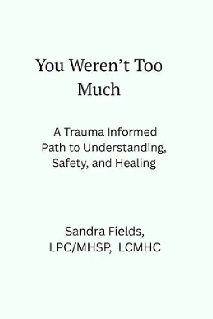 You Weren't Too Much: A Trauma-Informed Path to Understanding, Safety, and Healing by Sandra Fields