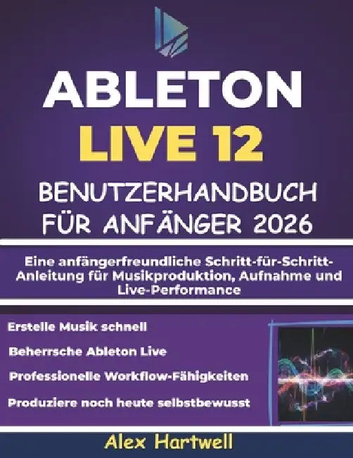 Ableton Live 12 Benutzerhandbuch Für Anfänger 2026: Eine anfängerfreundliche Schritt-für-Schritt-Anleitung für Musikproduktion, Aufnahme und Live-Perf by Alex Hartwell