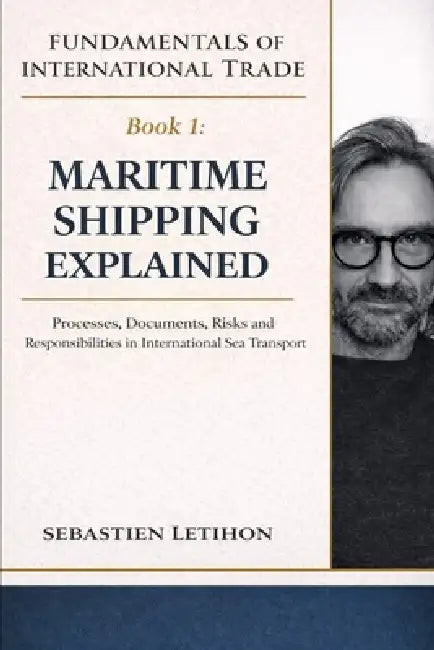Maritime Shipping Explained: Processes, Documents, Risks and Responsibilities in International Sea Transport by Sebastien Letihon