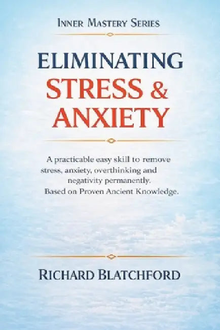 Eliminating Stress and Anxiety: A practicable skill to remove anxiety and stress permanently. Based on proven Ancient knowledge. You can't afford to m by Richard Blatchford