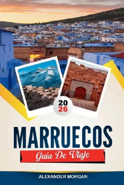 Guía de Viaje Marruecos 2026: Descubre joyas ocultas, monumentos históricos, consejos de viaje y experiencias vacacionales inolvidables by Alexander Morgan