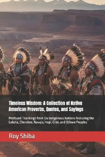 Timeless Wisdom: A Collection of Native American Proverbs, Quotes, and Sayings: Profound Teachings from Six Indigenous Nations featuring the Lakota, C by Roy Shiba