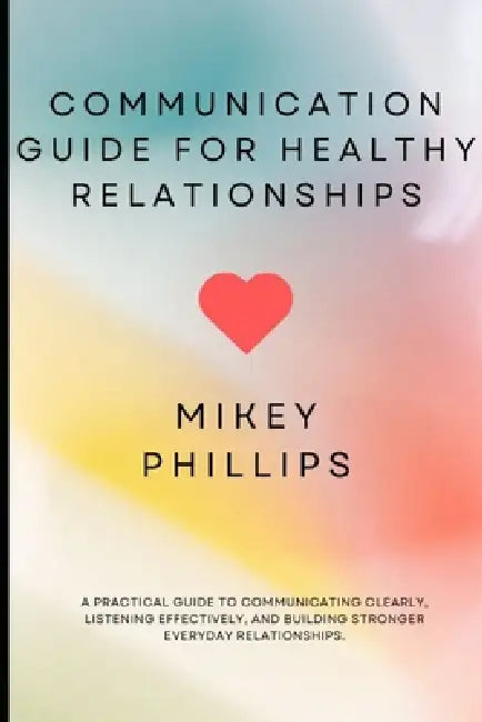 Communication Guide for Healthy Relationships by Mickey Phillips