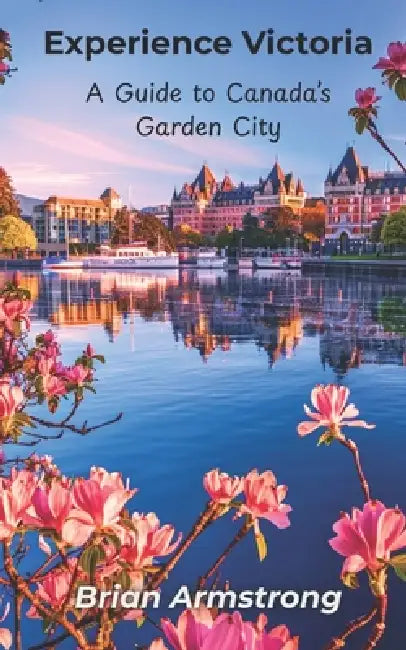 Experience Victoria: A Guide to Canada's Garden City by Brian Armstrong