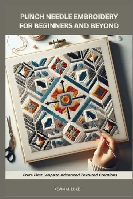 Punch Needle Embroidery for Beginners and Beyond: From First Loops to Advanced Textured Creations by Kevin M. Luke