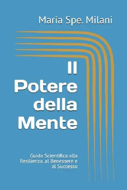 Il Potere della Mente: Guida Scientifica alla Resilienza, al Benessere e al Successo by Maria Spe Milani