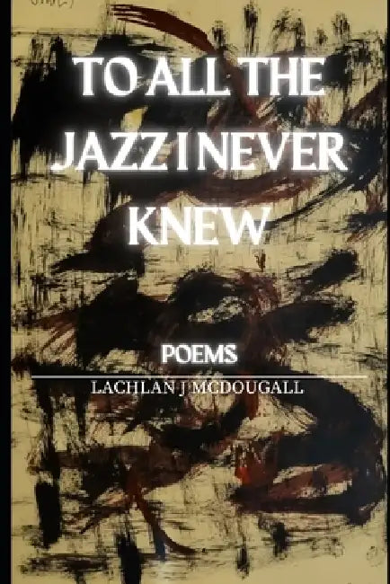 To All the Jazz I Never Knew by Lachlan J. McDougall