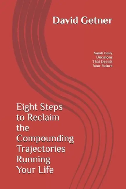 Eight Steps to Reclaim the Compounding Trajectories Running Your Life: The Small Daily Decisions That Decide Your Future by David Getner