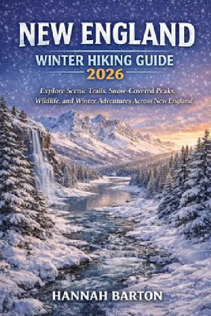 New England Winter Hiking Guide 2026: Explore Scenic Trails, Snow-Covered Peaks, Wildlife, and Winter Adventures Across New England by Hannah Barton