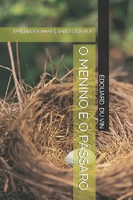 O Menino E O Pássaro: Aprender a Amar É Saber Deixar IR by Èdouard Du Vin