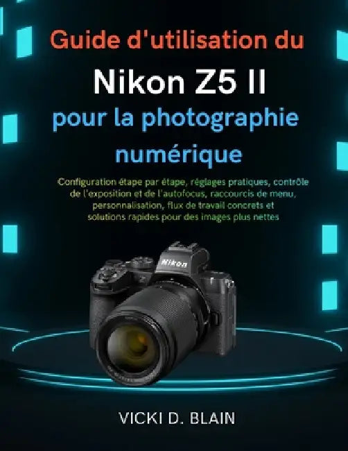 Guide d'utilisation du Nikon Z5 II pour la photographie numérique: Configuration étape par étape, réglages pratiques, contrôle de l'exposition et de l by Vicki D. Blain