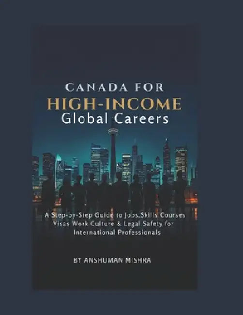 Canada for High-Income Global Careers: A Step-by-Step Guide to Jobs, Skills, Courses, Visas, Work Culture & Legal Safety for International Professiona by Anshuman Mishra